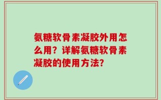 氨糖软骨素凝胶外用怎么用？详解氨糖软骨素凝胶的使用方法？