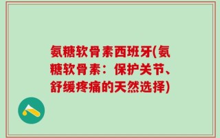 氨糖软骨素西班牙(氨糖软骨素：保护关节、舒缓疼痛的天然选择)