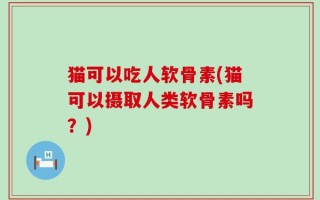 猫可以吃人软骨素(猫可以摄取人类软骨素吗？)
