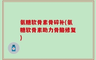 氨糖软骨素骨碎补(氨糖软骨素助力骨骼修复)