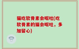 猫吃软骨素会呕吐(吃软骨素的猫会呕吐，多加留心)