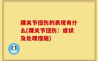 踝关节扭伤的表现有什么(踝关节扭伤：症状及处理措施)