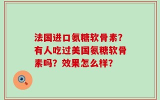 法国进口氨糖软骨素？有人吃过美国氨糖软骨素吗？效果怎么样？