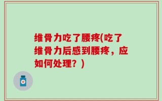 维骨力吃了腰疼(吃了维骨力后感到腰疼，应如何处理？)