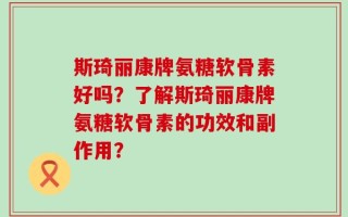 斯琦丽康牌氨糖软骨素好吗？了解斯琦丽康牌氨糖软骨素的功效和副作用？