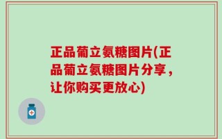 正品葡立氨糖图片(正品葡立氨糖图片分享，让你购买更放心)