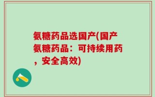 氨糖药品选国产(国产氨糖药品：可持续用药，安全高效)