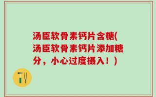 汤臣软骨素钙片含糖(汤臣软骨素钙片添加糖分，小心过度摄入！)
