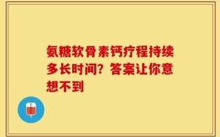 氨糖软骨素钙疗程持续多长时间？答案让你意想不到