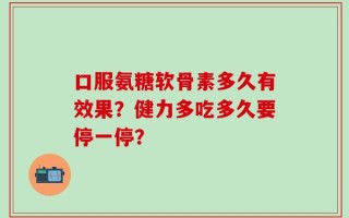 口服氨糖软骨素多久有效果？健力多吃多久要停一停？