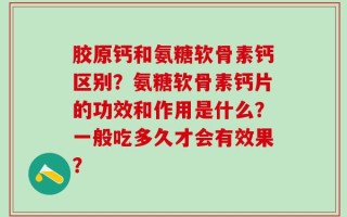 胶原钙和氨糖软骨素钙区别？氨糖软骨素钙片的功效和作用是什么？一般吃多久才会有效果？