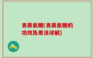 青晨氨糖(青晨氨糖的功效及用法详解)