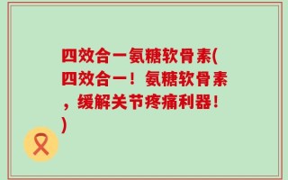 四效合一氨糖软骨素(四效合一！氨糖软骨素，缓解关节疼痛利器！)