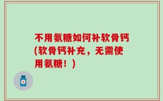 不用氨糖如何补软骨钙(软骨钙补充，无需使用氨糖！)