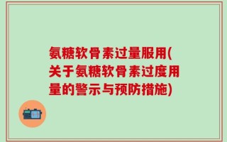 氨糖软骨素过量服用(关于氨糖软骨素过度用量的警示与预防措施)