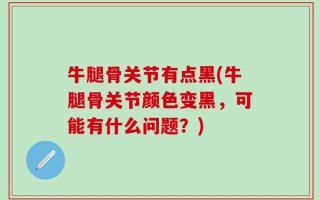 牛腿骨关节有点黑(牛腿骨关节颜色变黑，可能有什么问题？)
