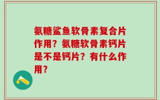 氨糖鲨鱼软骨素复合片作用？氨糖软骨素钙片是不是钙片？有什么作用？