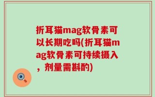 折耳猫mag软骨素可以长期吃吗(折耳猫mag软骨素可持续摄入，剂量需斟酌)