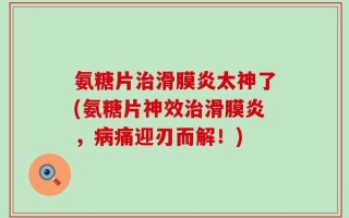 氨糖片治滑膜炎太神了(氨糖片神效治滑膜炎，病痛迎刃而解！)