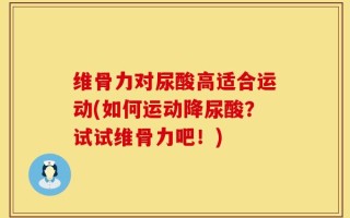 维骨力对尿酸高适合运动(如何运动降尿酸？试试维骨力吧！)