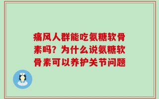 痛风人群能吃氨糖软骨素吗？为什么说氨糖软骨素可以养护关节问题