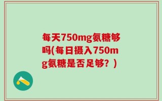 每天750mg氨糖够吗(每日摄入750mg氨糖是否足够？)