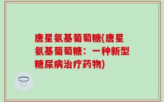 唐星氨基葡萄糖(唐星氨基葡萄糖：一种新型糖尿病治疗药物)