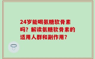 24岁能喝氨糖软骨素吗？解读氨糖软骨素的适用人群和副作用？