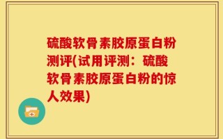 硫酸软骨素胶原蛋白粉测评(试用评测：硫酸软骨素胶原蛋白粉的惊人效果)