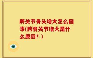 胯关节骨头增大怎么回事(胯骨关节增大是什么原因？)