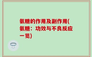 氨糖的作用及副作用(氨糖：功效与不良反应一览)