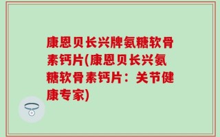 康恩贝长兴牌氨糖软骨素钙片(康恩贝长兴氨糖软骨素钙片：关节健康专家)