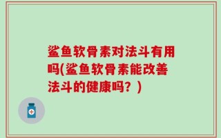 鲨鱼软骨素对法斗有用吗(鲨鱼软骨素能改善法斗的健康吗？)