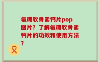 氨糖软骨素钙片pop图片？了解氨糖软骨素钙片的功效和使用方法？