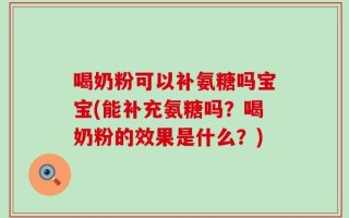 喝奶粉可以补氨糖吗宝宝(能补充氨糖吗？喝奶粉的效果是什么？)