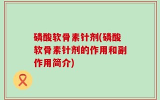 磷酸软骨素针剂(磷酸软骨素针剂的作用和副作用简介)