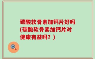 碳酸软骨素加钙片好吗(碳酸软骨素加钙片对健康有益吗？)