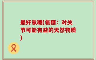最好氨糖(氨糖：对关节可能有益的天然物质)