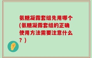 氨糖凝露套组先用哪个(氨糖凝露套组的正确使用方法需要注意什么？)