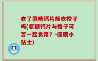 吃了氨糖钙片能吃橙子吗(氨糖钙片与橙子可否一起食用？-健康小贴士)