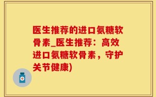 医生推荐的进口氨糖软骨素_医生推荐：高效进口氨糖软骨素，守护关节健康)