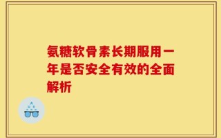 氨糖软骨素长期服用一年是否安全有效的全面解析
