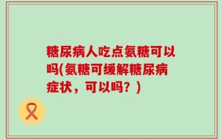 糖尿病人吃点氨糖可以吗(氨糖可缓解糖尿病症状，可以吗？)