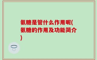 氨糖是管什么作用呢(氨糖的作用及功能简介)
