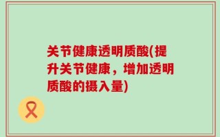 关节健康透明质酸(提升关节健康，增加透明质酸的摄入量)