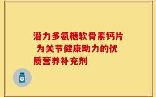 潜力多氨糖软骨素钙片 为关节健康助力的优质营养补充剂