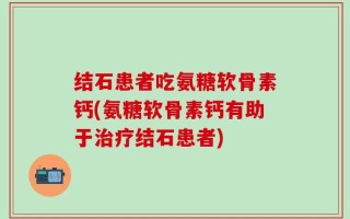 结石患者吃氨糖软骨素钙(氨糖软骨素钙有助于治疗结石患者)