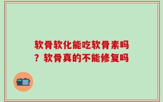 软骨软化能吃软骨素吗？软骨真的不能修复吗