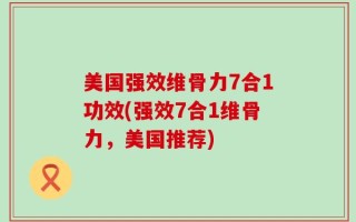 美国强效维骨力7合1功效(强效7合1维骨力，美国推荐)