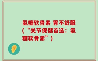 氨糖软骨素 胃不舒服(“关节保健首选：氨糖软骨素”)